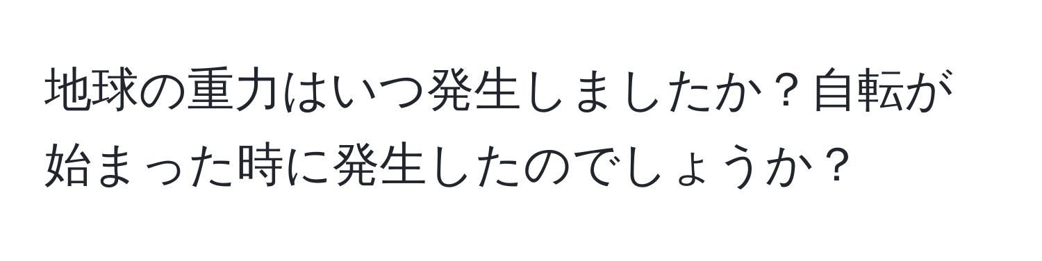 地球の重力はいつ発生しましたか？自転が始まった時に発生したのでしょうか？