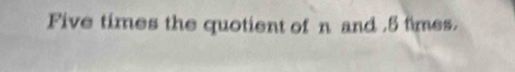 Five times the quotient of n and . 5 times.