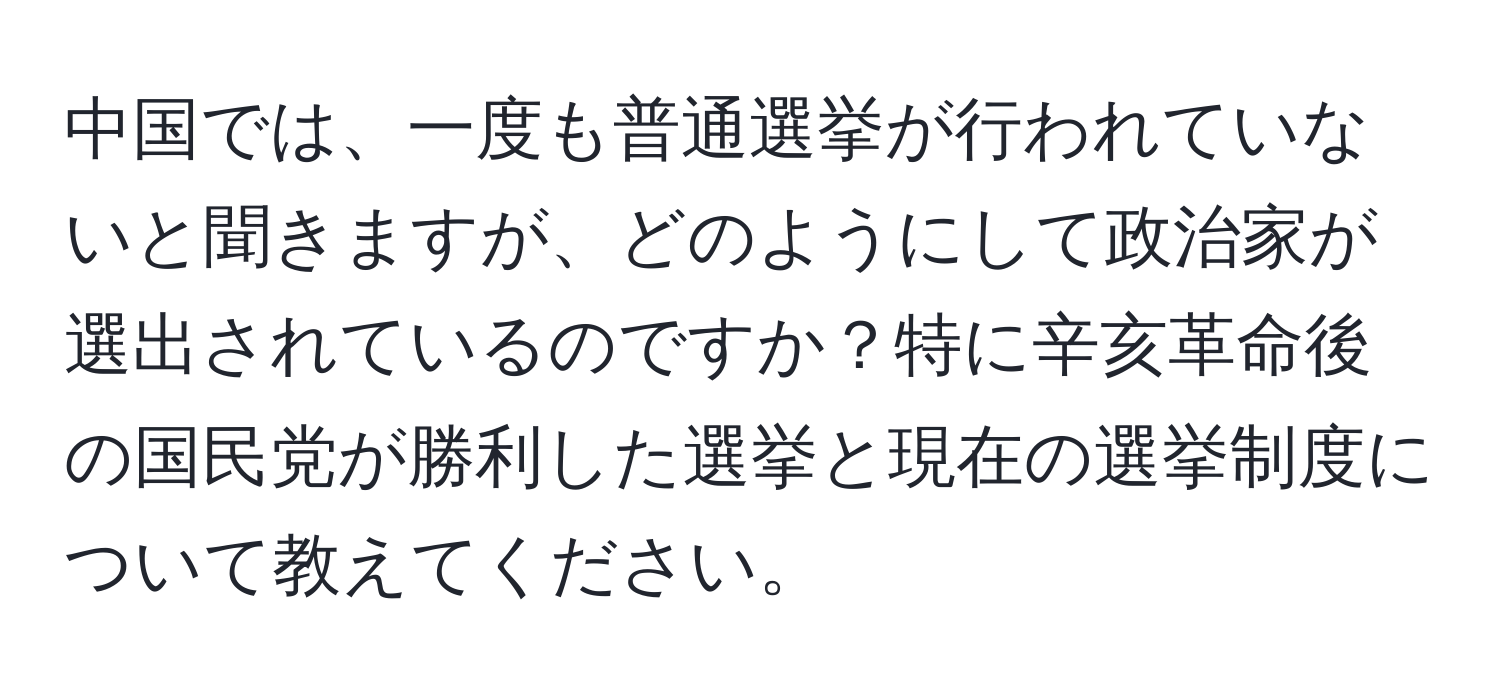 中国では、一度も普通選挙が行われていないと聞きますが、どのようにして政治家が選出されているのですか？特に辛亥革命後の国民党が勝利した選挙と現在の選挙制度について教えてください。