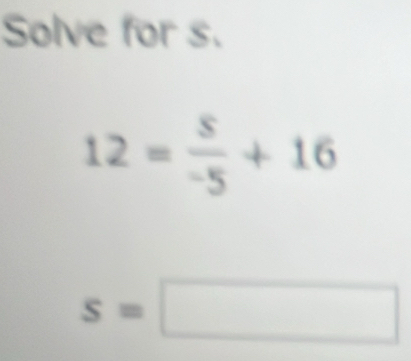 Solve for s.
12= 8/-5 +16
s=□