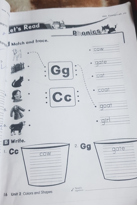 ean ? 
et's Read ww.frong]ieh.e9 
_Phonics 
_ 
rangi § Match and trace. 
cow_ 
_ 
、 
gate_ 
Gg :_ 
cat_ 
_ 
coat_ 
。 Cc ._ 
5. 
goat__ 
_ 
6. 
girl 
B Write. 
2. Gg 
_ 
∴Cc cow_ 
_ 
_ 
_gate_ 
_ 
_ 
_ 
_ 
_ 
_ 
_ 
__ 
_ 
_ 
_ 
_ 
_ 
_ 
_ 
_ 
_ 
Parent's 
_ 
16 Unit 2 Colors and Shapes signatone :