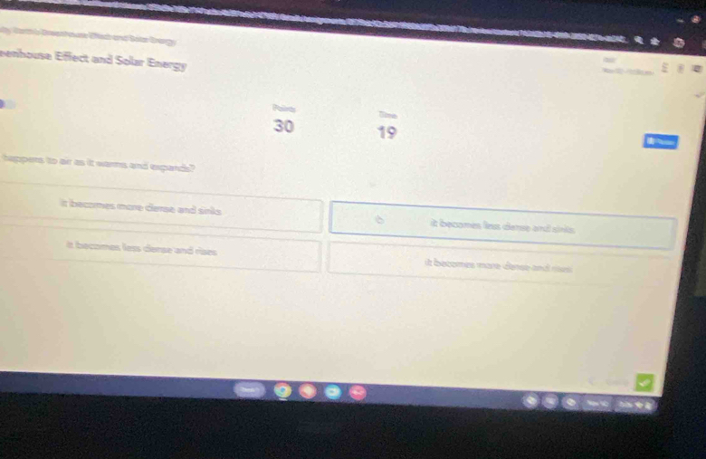 My Carth is Drsethoase Eftach and Bótr Brangy
eenhouse Effect and Solar Energy
30 19

happens to air as it warms and expands?
it becomes more derse and sinks 6 it becomes less derse and sints .
It becomes less derse and rises It becomes more derse and res