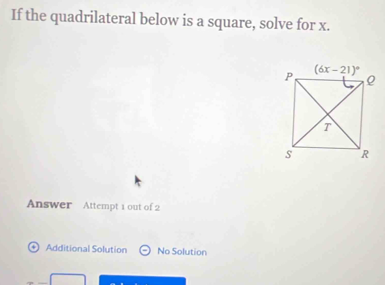 If the quadrilateral below is a square, solve for x.
Answer Attempt 1 out of 2
+ Additional Solution No Solution