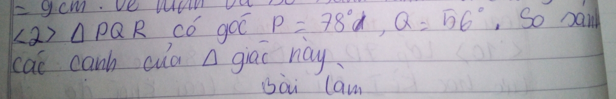 =9cm
∠ 2>△ PQR có goo P=78°d, Q=56° , So Danl 
cat canh cua giāo nay 
sài lam