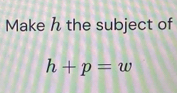 Make h the subject of
h+p=w