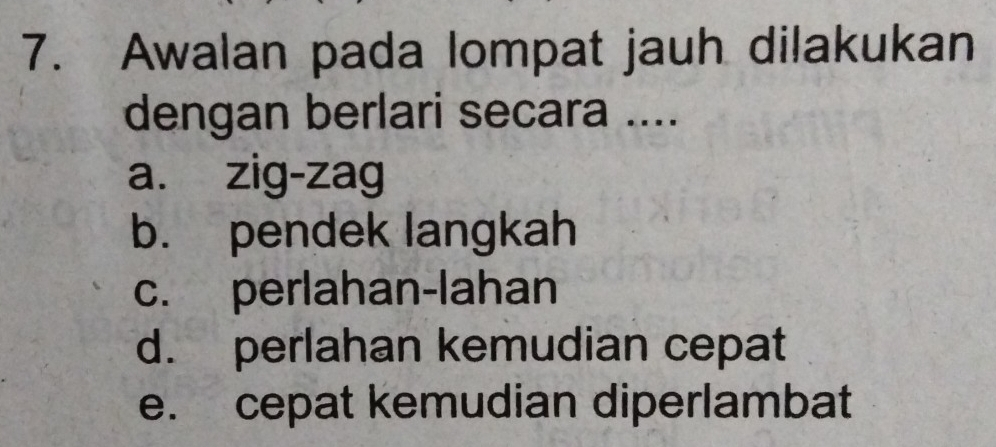 Awalan pada lompat jauh dilakukan
dengan berlari secara ....
a. zig-zag
b. pendek langkah
c. perlahan-lahan
d. perlahan kemudian cepat
e. cepat kemudian diperlambat