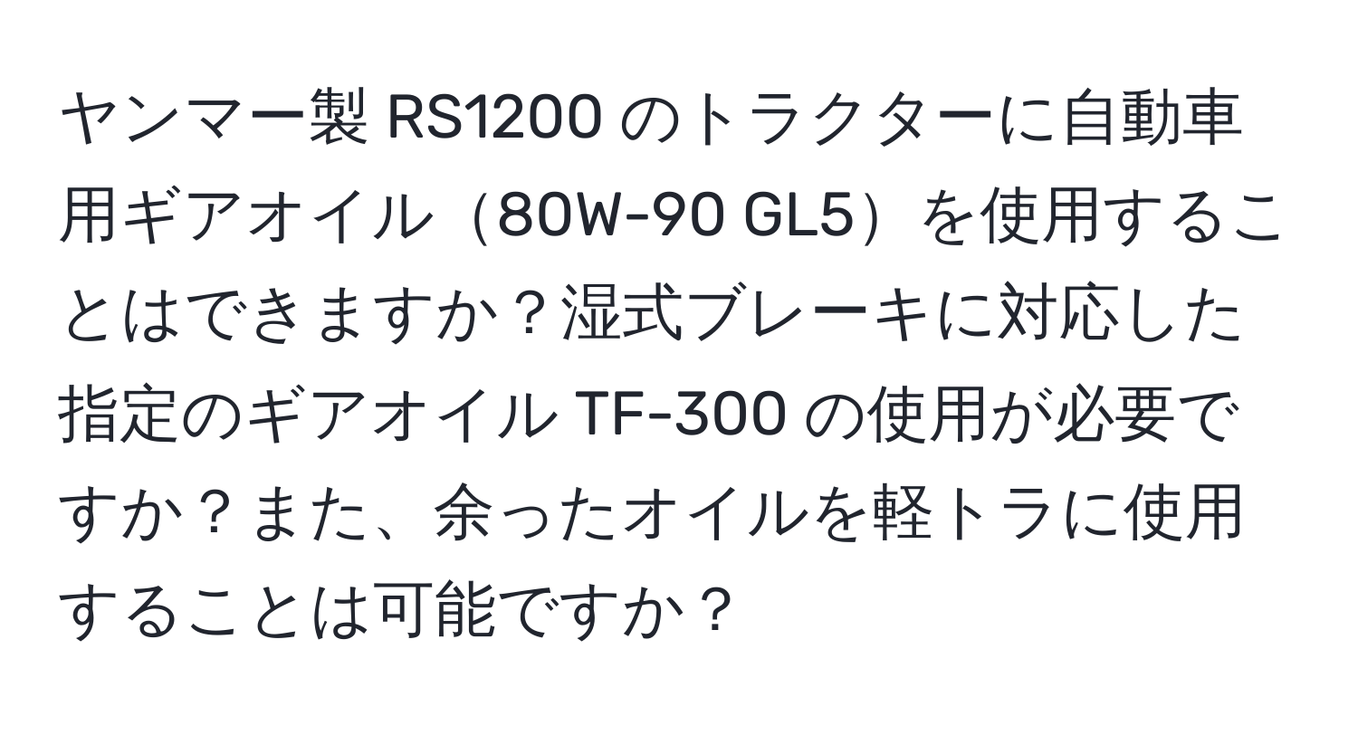 ヤンマー製 RS1200 のトラクターに自動車用ギアオイル80W-90 GL5を使用することはできますか？湿式ブレーキに対応した指定のギアオイル TF-300 の使用が必要ですか？また、余ったオイルを軽トラに使用することは可能ですか？