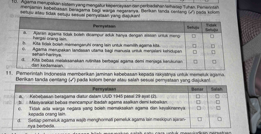 Agama merupakan sistem yang mengatur kepercayaan dan peribadahan terhadap Tuhan. Pemerintah 
menjamin kebebasan beragama bagi warga negaranya. Berikan tanda centang (✓) pada kolom 
setuju atau tidak setuju sesuai per 
11. Pemerintah Indonesia memberikan jaminan kebebasan kepada rakyatnya untuk memeluk agama. 
Berikan tanda centang ( ) pada kolom benar atau salah sesuai pernyataan yang diajukan! 
n s a ls h sstu eare un tuk mowujudken porentu a n