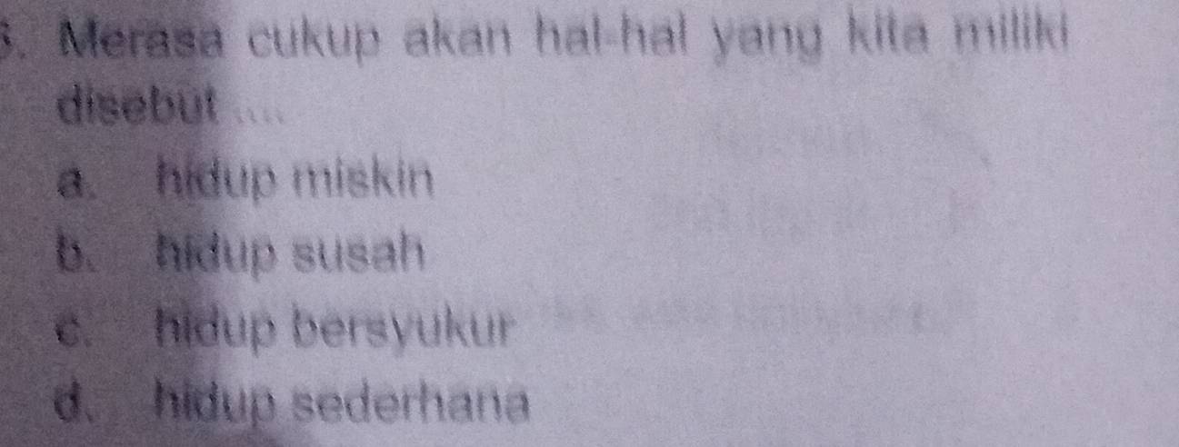 Merasa cukup akan hal-hal yang kita miliki 
disebut ....
a. hidup miskin
b. hidup susah
c. hidup bersyukur
d. hidup sederhana