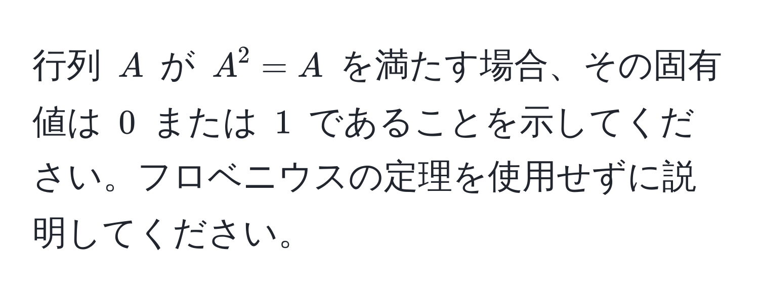 行列 $A$ が $A^2 = A$ を満たす場合、その固有値は $0$ または $1$ であることを示してください。フロベニウスの定理を使用せずに説明してください。