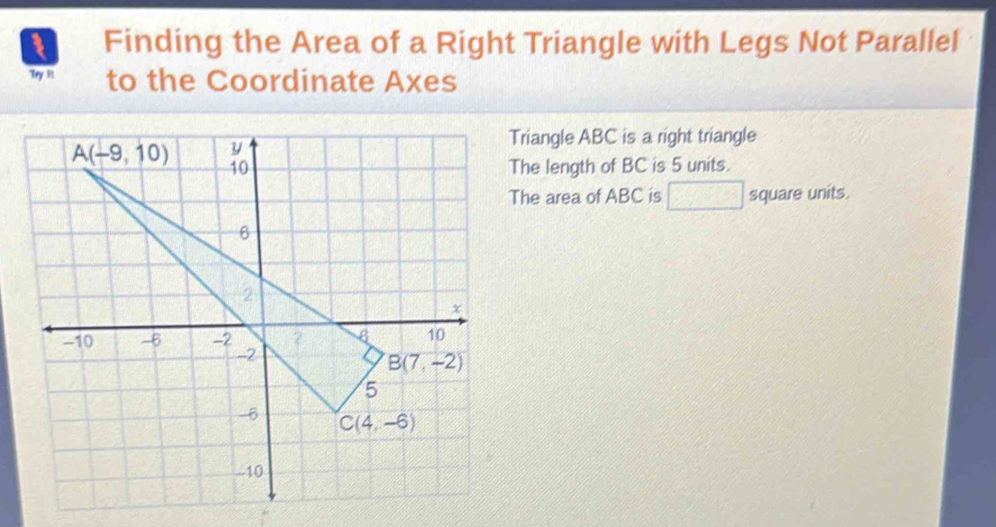 Finding the Area of a Right Triangle with Legs Not Parallel
Try i to the Coordinate Axes
Triangle ABC is a right triangle
The length of BC is 5 units.
The area of ABC is □ square units.