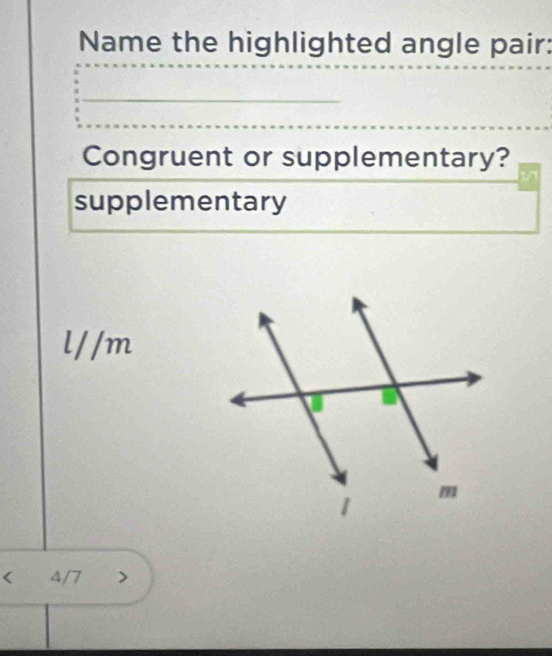 Name the highlighted angle pair:
Congruent or supplementary?
supplementary
1/ /m
< 4/7