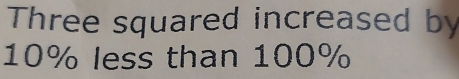 Three squared increased by
10% less than 100%
