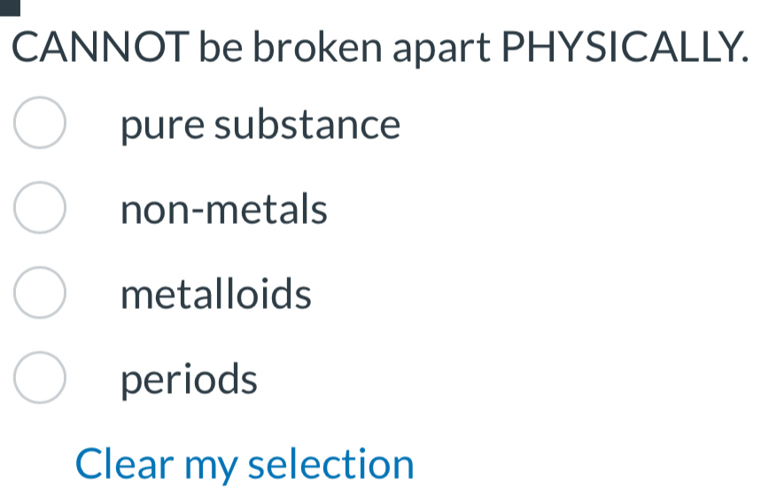 CANNOT be broken apart PHYSICALLY.
pure substance
non-metals
metalloids
periods
Clear my selection