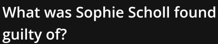 What was Sophie Scholl found 
guilty of?