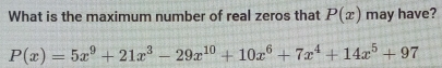 What is the maximum number of real zeros that P(x) may have?
P(x)=5x^9+21x^3-29x^(10)+10x^6+7x^4+14x^5+97