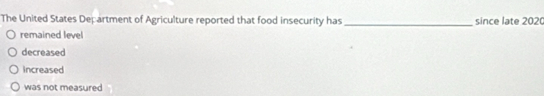 The United States Department of Agriculture reported that food insecurity has _since late 2020
remained level
decreased
increased
was not measured