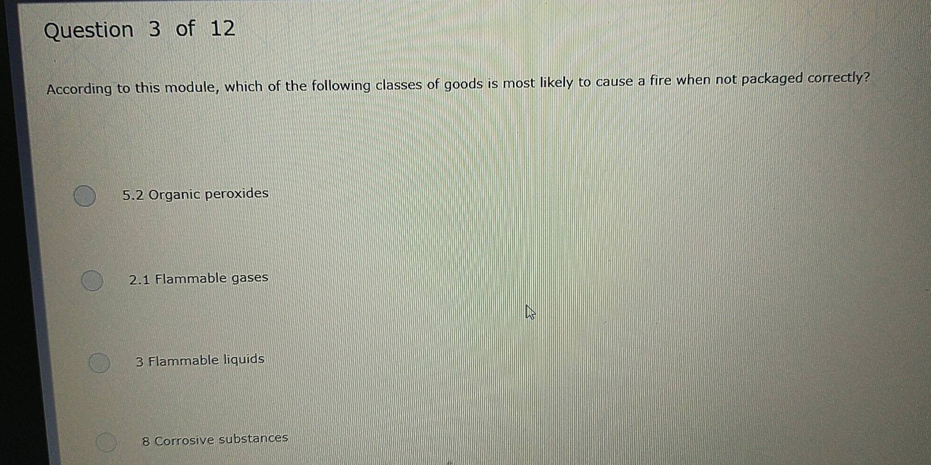 According to this module, which of the following classes of goods is most likely to cause a fire when not packaged correctly?
5. 2 Organic peroxides
2. 1 Flammable gases
3 Flammable liquids
8 Corrosive substances