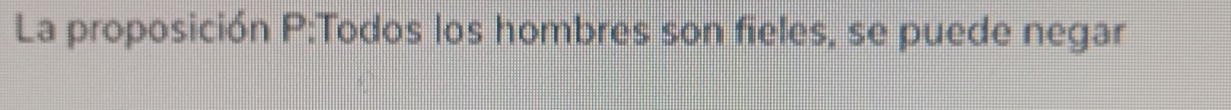 La proposición P:Todos los hombres son fieles, se puede negar