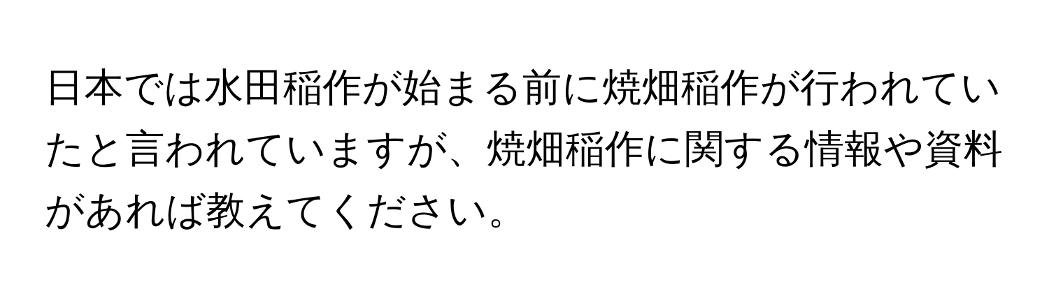 日本では水田稲作が始まる前に焼畑稲作が行われていたと言われていますが、焼畑稲作に関する情報や資料があれば教えてください。