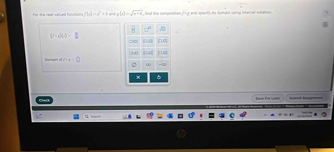 For the real-valued functions f(x)=x^2+5 and g(x)=sqrt(x+6) find the composition fo g and specify its domain using interval notation. ?
(f-gendpmatrix beginpmatrix xendpmatrix =
Domain of f-x:□
Check Save For Later Sutmit Assg
Seur