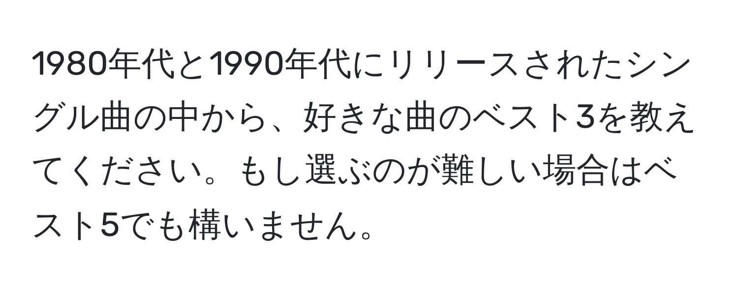 1980年代と1990年代にリリースされたシングル曲の中から、好きな曲のベスト3を教えてください。もし選ぶのが難しい場合はベスト5でも構いません。