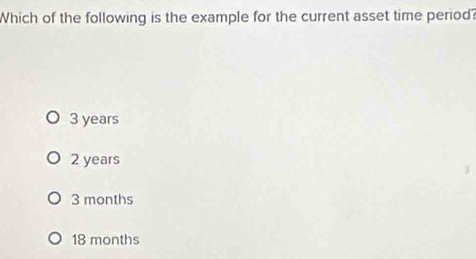 Which of the following is the example for the current asset time period?
3 years
2 years
3 months
18 months