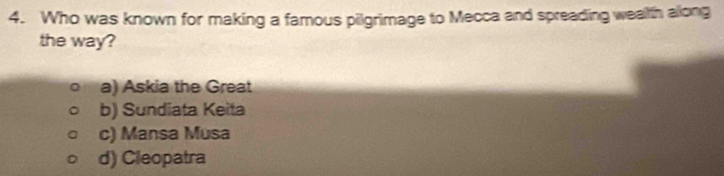 Who was known for making a famous pilgrimage to Mecca and spreading wealth along
the way?
a) Askia the Great
b) Sundiata Keita
c) Mansa Musa
d) Cleopatra