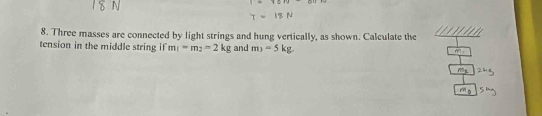 Three masses are connected by light strings and hung vertically, as shown. Calculate the 
tension in the middle string if m_1=m_2=2kg and m_3=5kg.
m
3