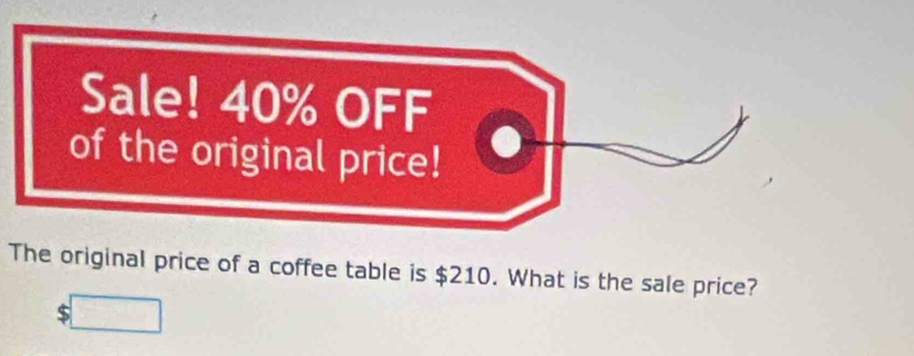 Sale! 40% OFF 
of the original price! 
The original price of a coffee table is $210. What is the sale price? 
□