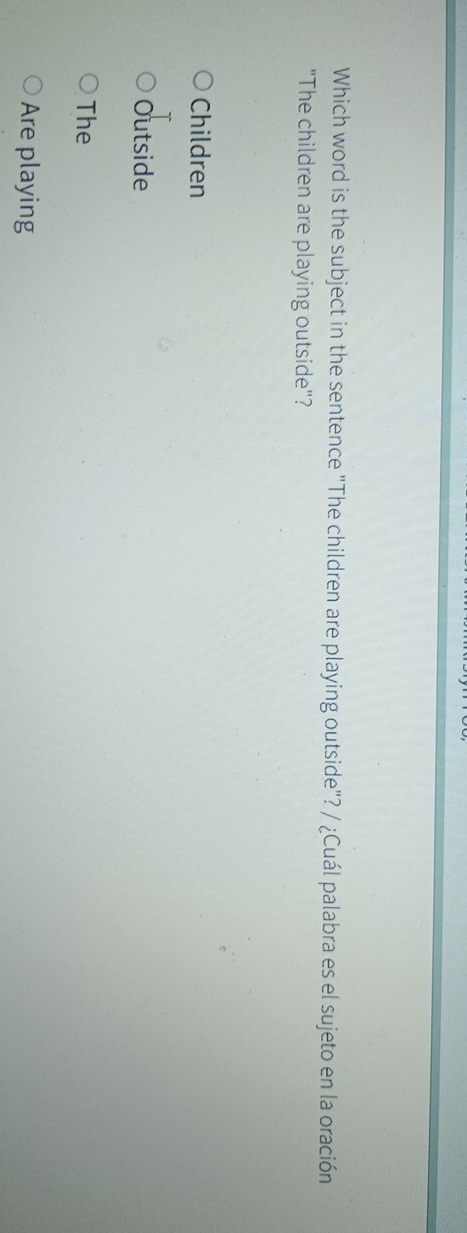 Which word is the subject in the sentence "The children are playing outside"? / ¿Cuál palabra es el sujeto en la oración
"The children are playing outside"?
Children
Outside
The
Are playing