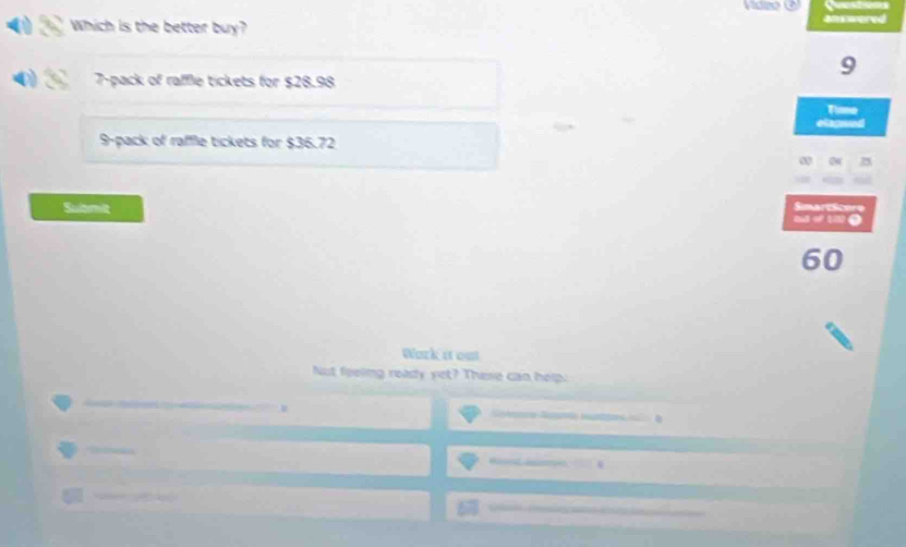 Which is the better buy? an wered
7 -pack of raffle tickets for $28.98
9
Tlome
9 -pack of raffle tickets for $36.72
Simarctonre 
Sulbmit 2
60
Wark it out 
Not feeing ready yet? These can help. 
Ste S 
a