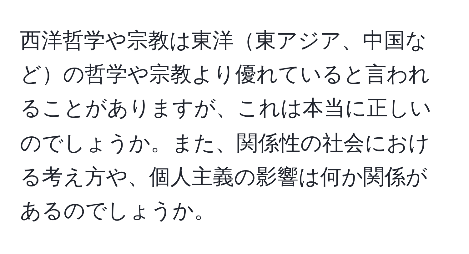 西洋哲学や宗教は東洋東アジア、中国などの哲学や宗教より優れていると言われることがありますが、これは本当に正しいのでしょうか。また、関係性の社会における考え方や、個人主義の影響は何か関係があるのでしょうか。