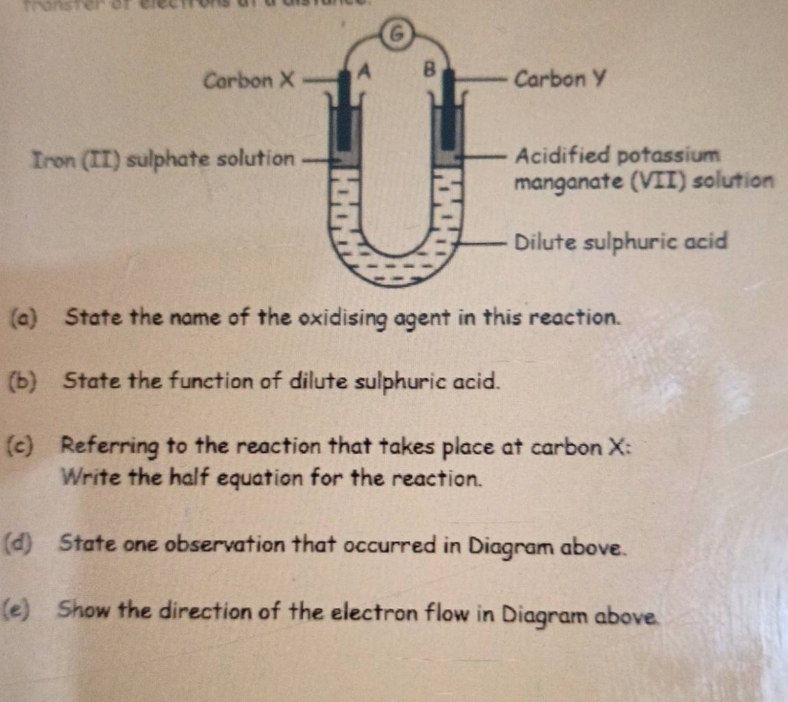 Transterer élecn 
(a) State the name of the oxidising agent in this reaction. 
(b) State the function of dilute sulphuric acid. 
(c) Referring to the reaction that takes place at carbon X : 
Write the half equation for the reaction. 
(d) State one observation that occurred in Diagram above. 
(e) Show the direction of the electron flow in Diagram above