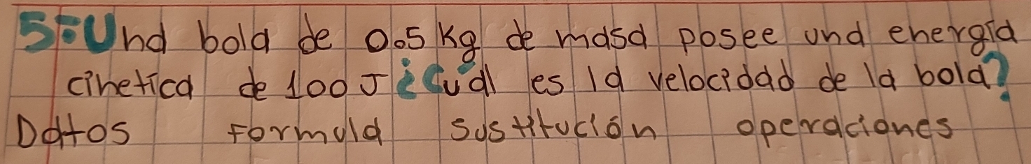 sund bold be oos kg de masd posee and energia 
cinetica de l00Jicudl es Id velocidad de la bola? 
DoHos Formuld sostitucion operaciones