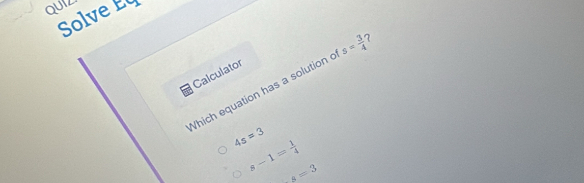 QUIZ
Solve 
Calculator
Which equation has a solution c s= 3/4  ?
4s=3
s-1= 1/4  s=3