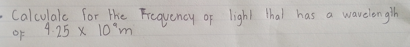 Calculalc for the Fiequency of ligh1 that has a wavelengih 
OF 4.25* 10^9m