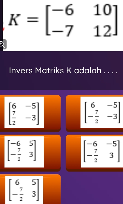 K=beginbmatrix -6&10 -7&12endbmatrix
D 
Invers Matriks K adalah . . . .
beginbmatrix 6&-5  7/2 &-3endbmatrix
beginbmatrix 6&-5 - 7/2 &-3endbmatrix
beginbmatrix -6&5 - 7/2 &3endbmatrix
beginbmatrix -6&-5 - 7/2 &3endbmatrix
beginbmatrix 6&5 - 7/2 &3endbmatrix