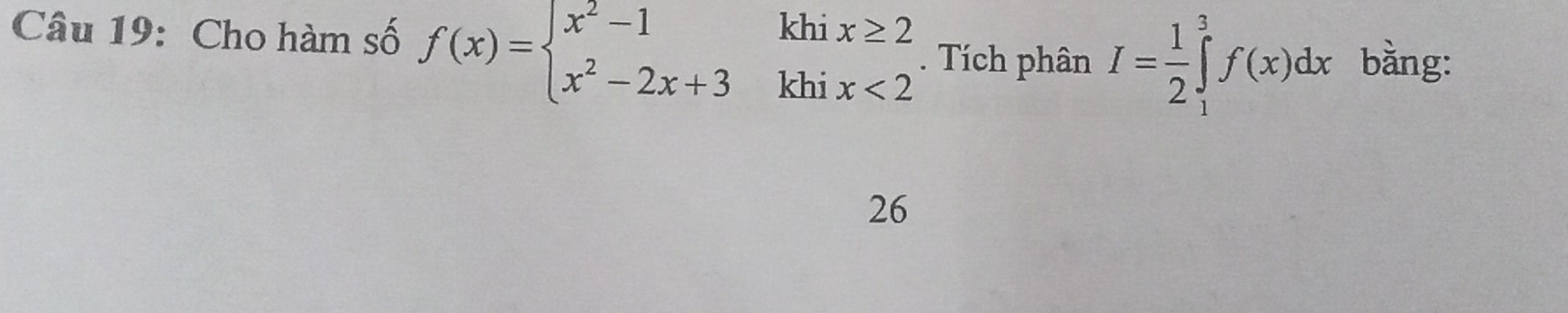 Cho hàm số f(x)=beginarrayl x^2-1khix≥ 2 x^2-2x+3khix<2endarray.. Tích phân I= 1/2 ∈tlimits _1^3f(x)dx bằng: 
26