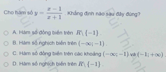 Cho hàm số y= (x-1)/x+1 . Khẳng định nào sau đây đúng?
A. Hàm số đồng biến trên R| -1.
B. Hàm số nghịch biến trên (-∈fty ;-1).
C. Hàm số đồng biến trên các khoảng (-∈fty ;-1) và (-1;+∈fty ).
D. Hàm số nghịch biến trên R| -1.