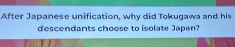 After Japanese unification, why did Tokugawa and his 
descendants choose to isolate Japan?