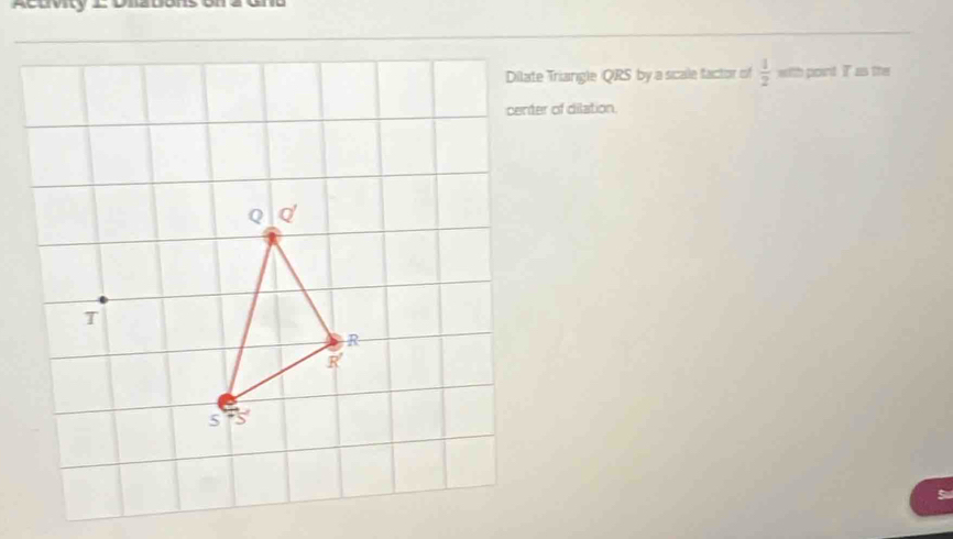 Dilate Triangle QRS by a scale factor of  1/2  with point IT as the 
center of dilation.