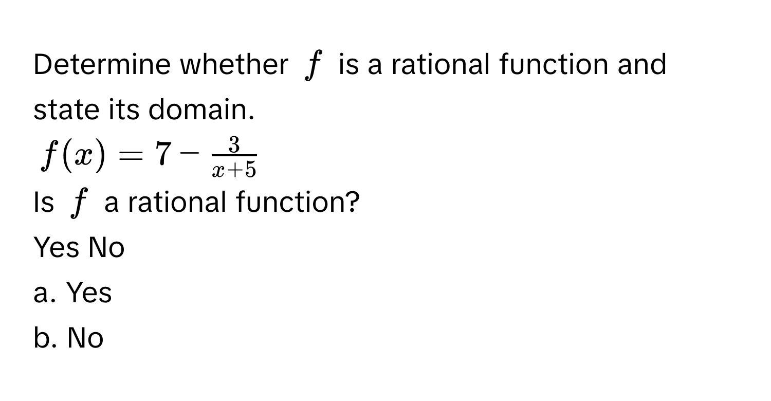 Determine whether $f$ is a rational function and state its domain.
$f(x) = 7 -  3/x + 5 $
Is $f$ a rational function? 
Yes No 
a. Yes
b. No