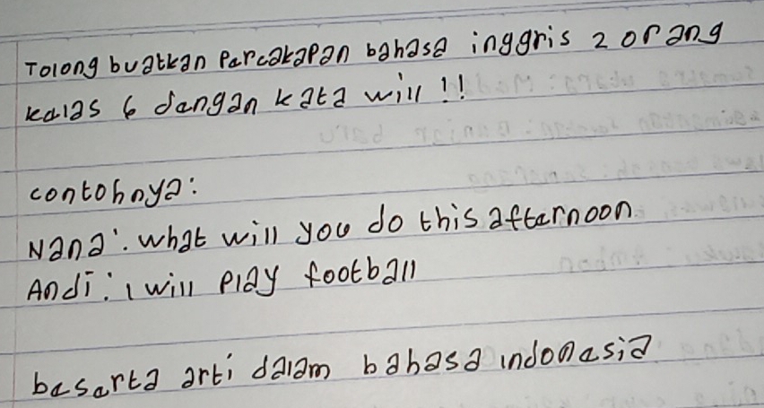 Tolong buatkan Parcakapan bahasa inggris 2 orang 
kalas 6 dangan kata will! ! 
contoboye: 
wand". what will you do this afternoon 
Andi: I will play football 
basorta arti daam bahasa indonasia