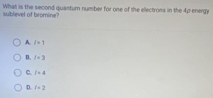 What is the second quantum number for one of the electrons in the 4p energy
sublevel of bromine?
A. l=1
B. I=3
C. l=4
D. l=2