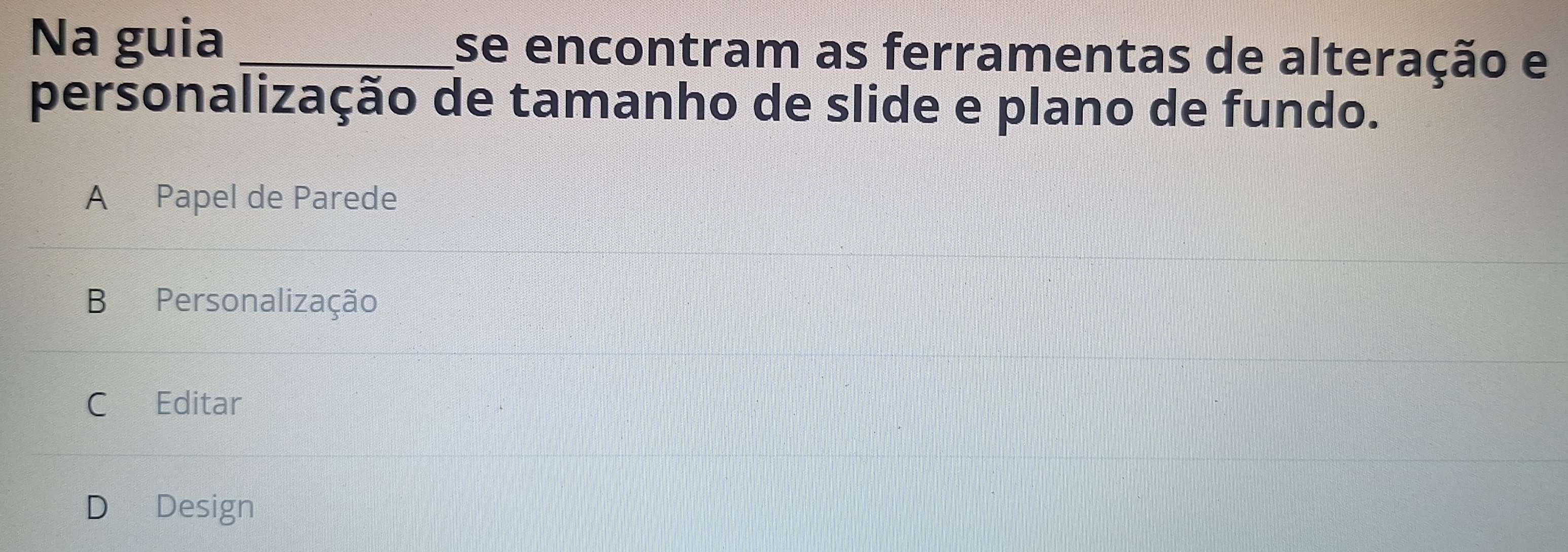 Na guia _se encontram as ferramentas de alteração e
personalização de tamanho de slide e plano de fundo.
A Papel de Parede
B Personalização
C Editar
D Design