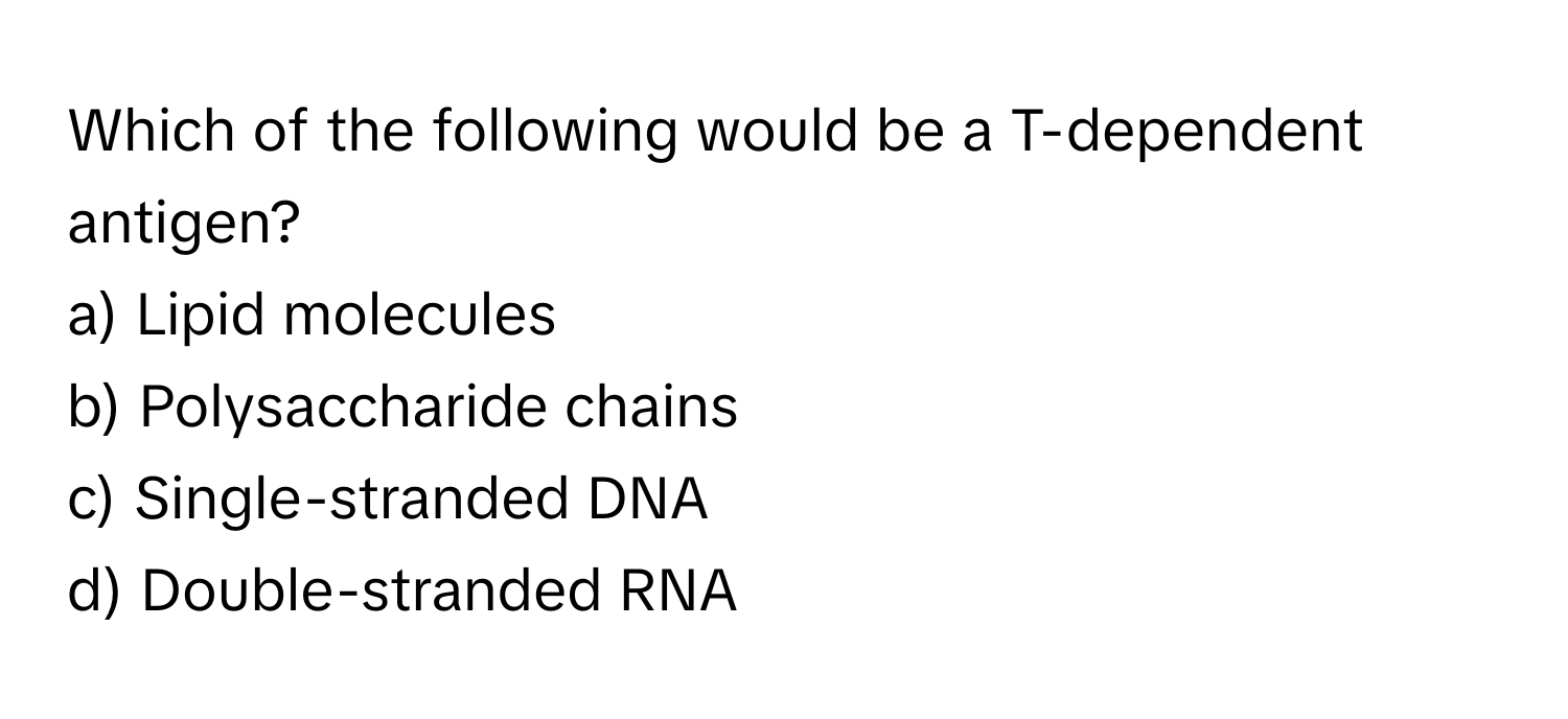 Which of the following would be a T-dependent antigen?

a) Lipid molecules
b) Polysaccharide chains
c) Single-stranded DNA
d) Double-stranded RNA