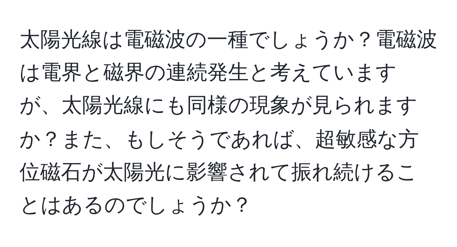 太陽光線は電磁波の一種でしょうか？電磁波は電界と磁界の連続発生と考えていますが、太陽光線にも同様の現象が見られますか？また、もしそうであれば、超敏感な方位磁石が太陽光に影響されて振れ続けることはあるのでしょうか？