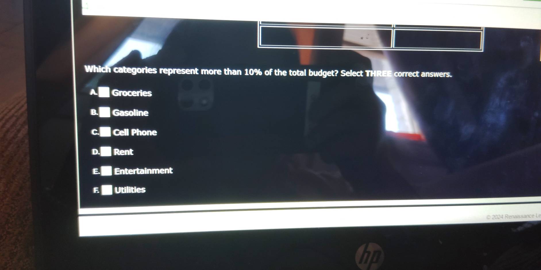 Which categories represent more than 10% of the total budget? Select THREE correct answers.
A. Groceries
B. Gasoline
Cell Phone
D. Rent
E. Entertainment
F Utilities
© 2024 Renaissance Le