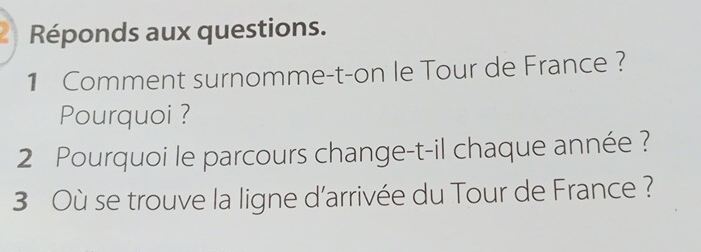 Réponds aux questions. 
1 Comment surnomme-t-on le Tour de France ? 
Pourquoi ? 
2 Pourquoi le parcours change-t-il chaque année ? 
3 Où se trouve la ligne d'arrivée du Tour de France ?